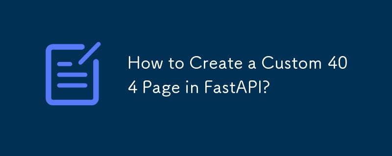 How to Create a Custom 404 Page in FastAPI?