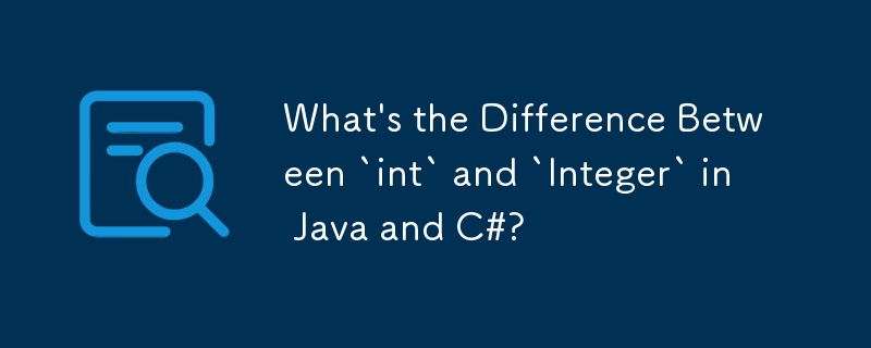 What\'s the Difference Between `int` and `Integer` in Java and C#?
